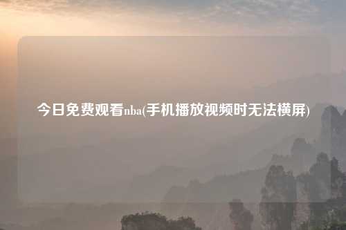 今日免费观看nba(手机播放视频时无法横屏)