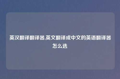 英汉翻译翻译器,英文翻译成中文的英语翻译器怎么选