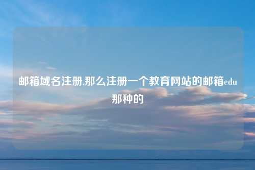 邮箱域名注册,那么注册一个教育网站的邮箱edu那种的