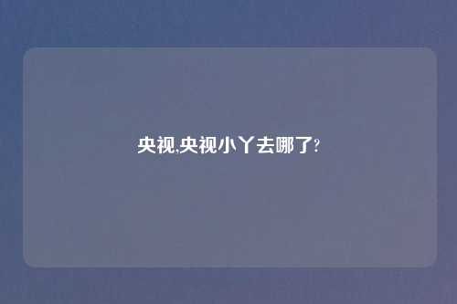 央视,央视小丫去哪了?