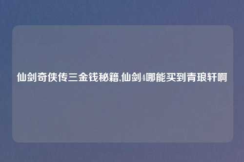 仙剑奇侠传三金钱秘籍,仙剑4哪能买到青琅轩啊
