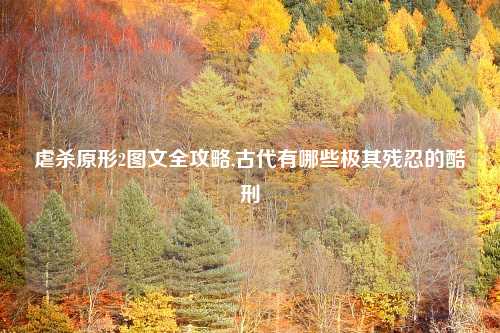 虐杀原形2图文全攻略,古代有哪些极其残忍的酷刑