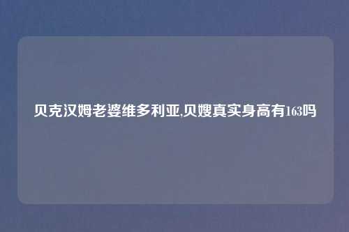 贝克汉姆老婆维多利亚,贝嫂真实身高有163吗