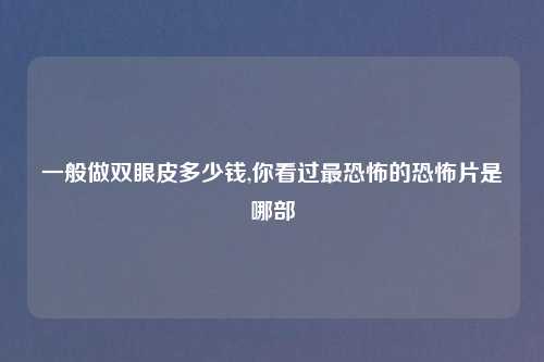 一般做双眼皮多少钱,你看过最恐怖的恐怖片是哪部