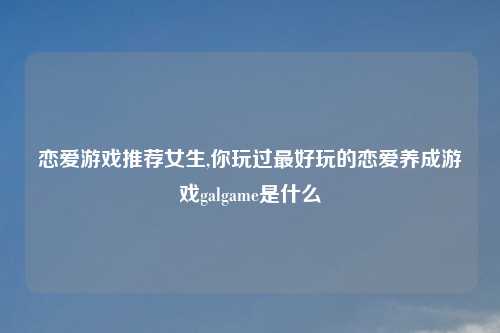 恋爱游戏推荐女生,你玩过最好玩的恋爱养成游戏galgame是什么
