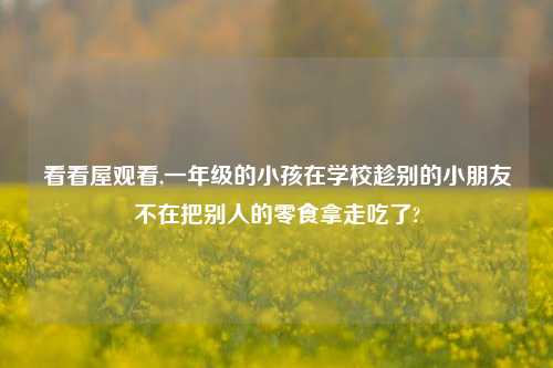 看看屋观看,一年级的小孩在学校趁别的小朋友不在把别人的零食拿走吃了?