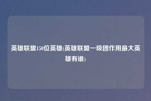 英雄联盟150位英雄(英雄联盟一级团作用最大英雄有谁)