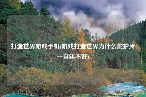 打造世界游戏手机(游戏打造世界为什么庇护所一直建不好)