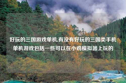 好玩的三国游戏单机,有没有好玩的三国类手机单机游戏包括一些可以在小鸡模拟器上玩的