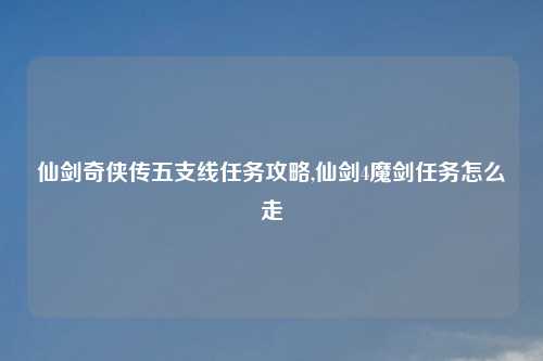 仙剑奇侠传五支线任务攻略,仙剑4魔剑任务怎么走