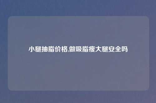 小腿抽脂价格,做吸脂瘦大腿安全吗