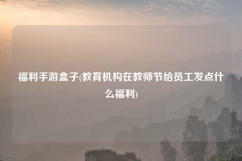 福利手游盒子(教育机构在教师节给员工发点什么福利)