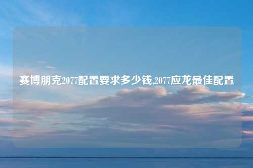 赛博朋克2077配置要求多少钱,2077应龙最佳配置