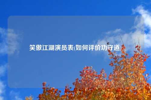 笑傲江湖演员表(如何评价功守道)