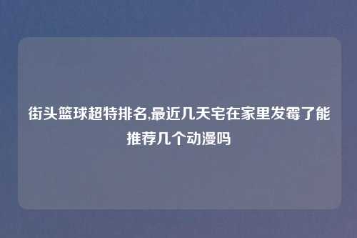 街头篮球超特排名,最近几天宅在家里发霉了能推荐几个动漫吗