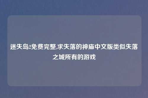 迷失岛2免费完整,求失落的神庙中文版类似失落之城所有的游戏