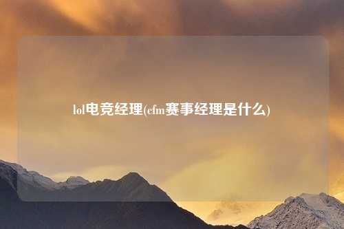 lol电竞经理(cfm赛事经理是什么)