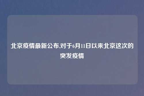 北京疫情最新公布,对于6月11日以来北京这次的突发疫情