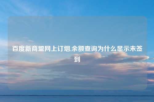 百度新商盟网上订烟,余额查询为什么显示未签到