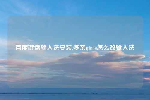 百度键盘输入法安装,多亲qin1s怎么改输入法