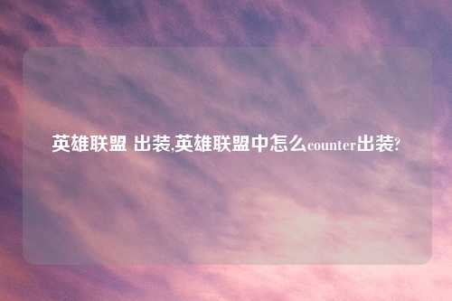 英雄联盟 出装,英雄联盟中怎么counter出装?