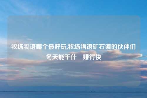 牧场物语哪个最好玩,牧场物语矿石镇的伙伴们冬天能干什麼赚得快