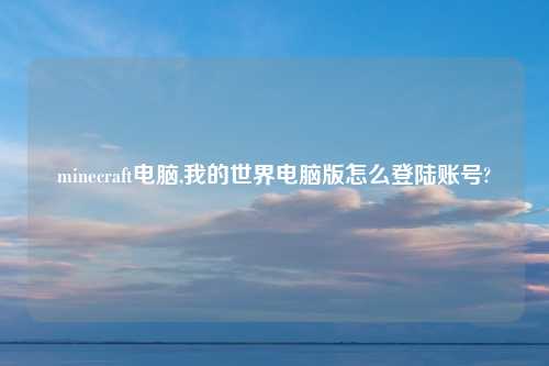 minecraft电脑,我的世界电脑版怎么登陆账号?
