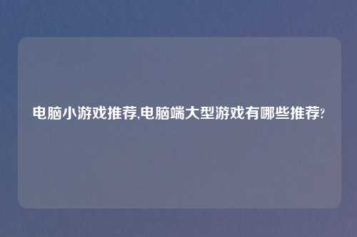 电脑小游戏推荐,电脑端大型游戏有哪些推荐?