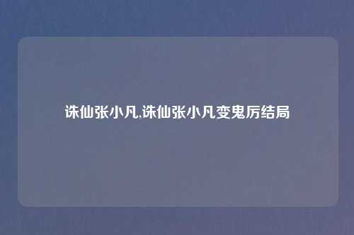 诛仙张小凡,诛仙张小凡变鬼厉结局