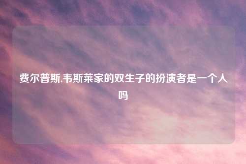 费尔普斯,韦斯莱家的双生子的扮演者是一个人吗