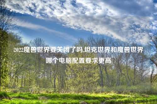 2022魔兽世界要关闭了吗,坦克世界和魔兽世界哪个电脑配置要求更高