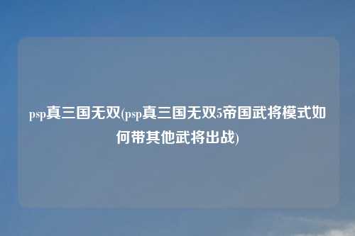 psp真三国无双(psp真三国无双5帝国武将模式如何带其他武将出战)