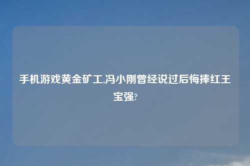 手机游戏黄金矿工,冯小刚曾经说过后悔捧红王宝强?