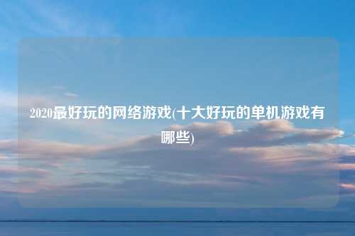 2020最好玩的网络游戏(十大好玩的单机游戏有哪些)