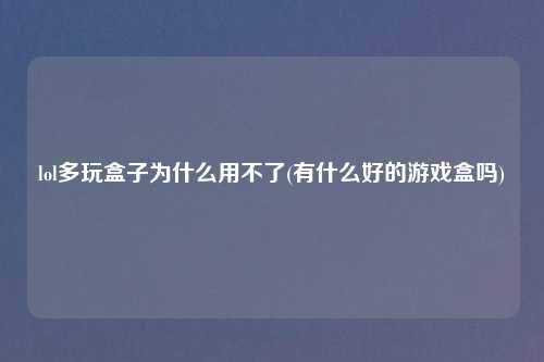 lol多玩盒子为什么用不了(有什么好的游戏盒吗)