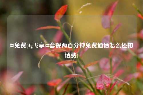 88免费(4g飞享88套餐两百分钟免费通话怎么还扣话费)