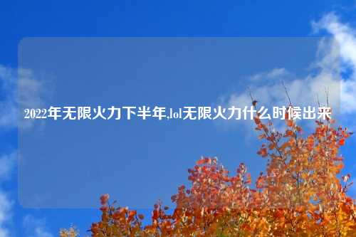 2022年无限火力下半年,lol无限火力什么时候出来
