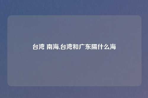 台湾 南海,台湾和广东隔什么海