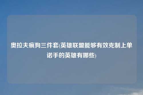 奥拉夫疯狗三件套(英雄联盟能够有效克制上单诺手的英雄有哪些)