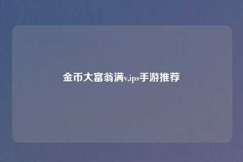 金币大富翁满v,ips手游推荐