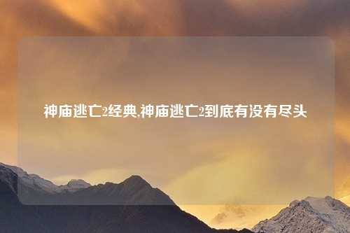 神庙逃亡2经典,神庙逃亡2到底有没有尽头