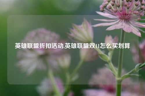 英雄联盟折扣活动,英雄联盟双11怎么买划算