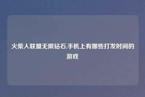 火柴人联盟无限钻石,手机上有哪些打发时间的游戏