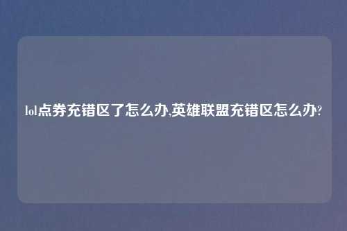 lol点券充错区了怎么办,英雄联盟充错区怎么办?