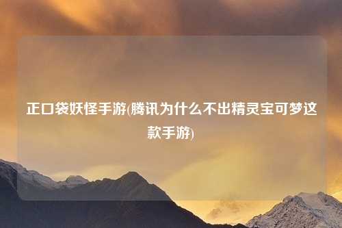 正口袋妖怪手游(腾讯为什么不出精灵宝可梦这款手游)
