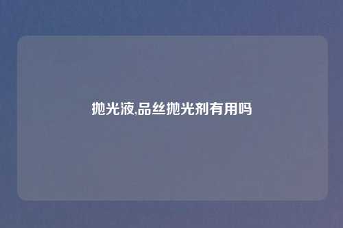 抛光液,品丝抛光剂有用吗