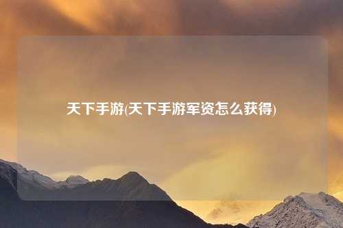 天下手游(天下手游军资怎么获得)