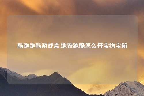 酷跑跑酷游戏盒,地铁跑酷怎么开宝物宝箱