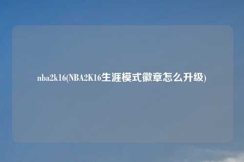 nba2k16(NBA2K16生涯模式徽章怎么升级)