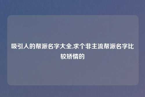吸引人的帮派名字大全,求个非主流帮派名字比较矫情的